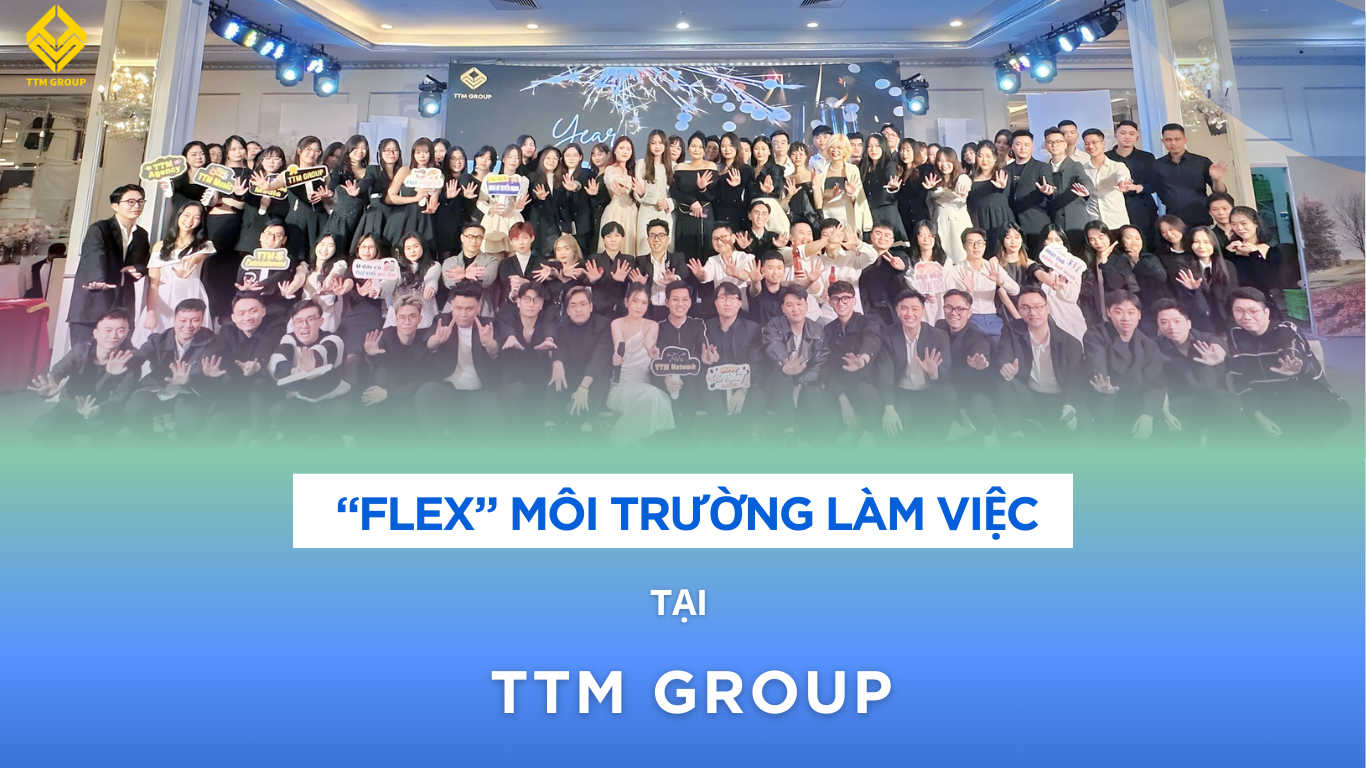 “FLEX” MÔI TRƯỜNG LÀM VIỆC TẠI TTM GROUP